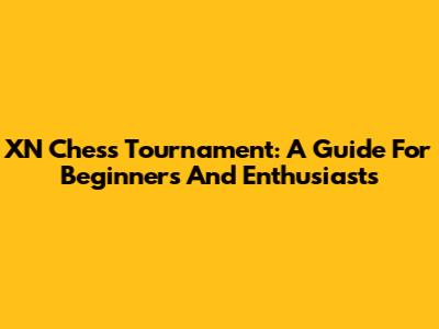 XN Chess Tournament: A Guide For Beginners And Enthusiasts