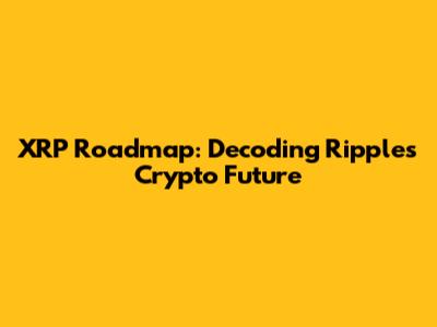 XRP Roadmap: Decoding Ripple's Crypto Future