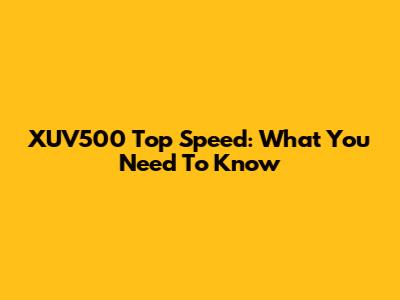XUV500 Top Speed: What You Need To Know