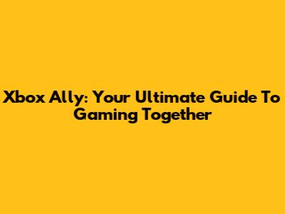Xbox Ally: Your Ultimate Guide To Gaming Together
