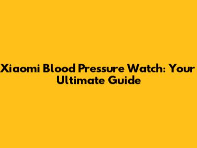Xiaomi Blood Pressure Watch: Your Ultimate Guide