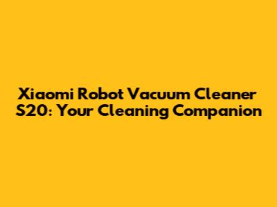 Xiaomi Robot Vacuum Cleaner S20: Your Cleaning Companion