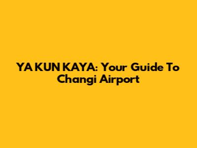 YA KUN KAYA: Your Guide To Changi Airport