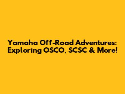 Yamaha Off-Road Adventures: Exploring OSCO, SCSC & More!