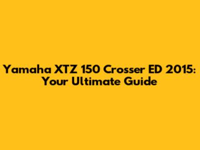 Yamaha XTZ 150 Crosser ED 2015: Your Ultimate Guide