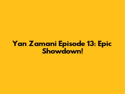 Yan Zamani Episode 13: Epic Showdown!
