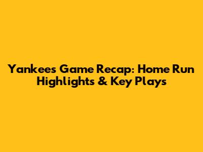 Yankees Game Recap: Home Run Highlights & Key Plays