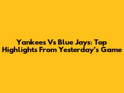 Yankees Vs Blue Jays: Top Highlights From Yesterday’s Game