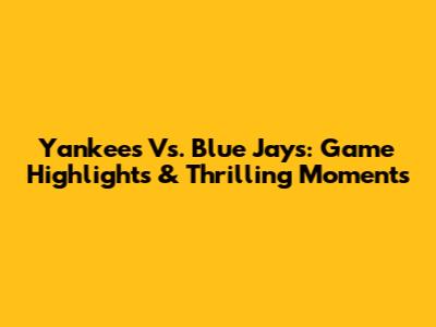 Yankees Vs. Blue Jays: Game Highlights & Thrilling Moments