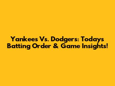Yankees Vs. Dodgers: Today's Batting Order & Game Insights!