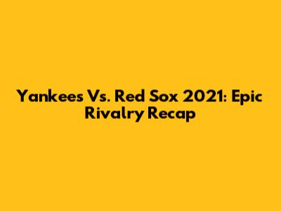 Yankees Vs. Red Sox 2021: Epic Rivalry Recap