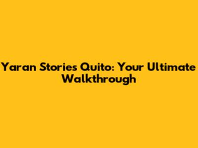 Yaran Stories Quito: Your Ultimate Walkthrough