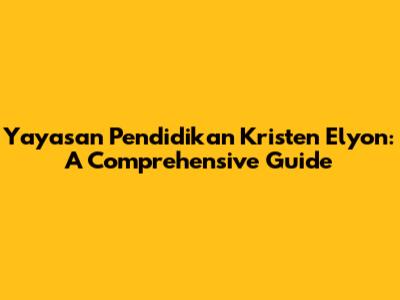 Yayasan Pendidikan Kristen Elyon: A Comprehensive Guide