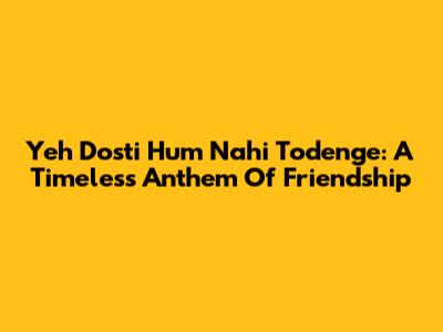 Yeh Dosti Hum Nahi Todenge: A Timeless Anthem Of Friendship