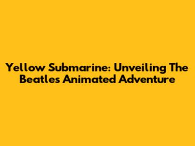 Yellow Submarine: Unveiling The Beatles' Animated Adventure