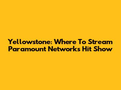 Yellowstone: Where To Stream Paramount Network's Hit Show