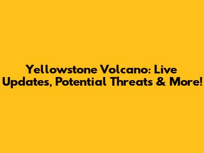 Yellowstone Volcano: Live Updates, Potential Threats & More!