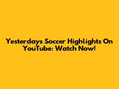 Yesterday's Soccer Highlights On YouTube: Watch Now!