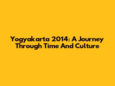 Yogyakarta 2014: A Journey Through Time And Culture