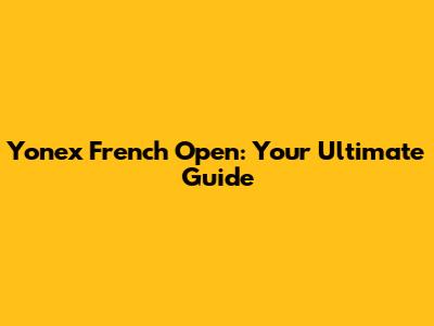 Yonex French Open: Your Ultimate Guide