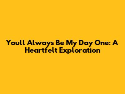 You'll Always Be My Day One: A Heartfelt Exploration