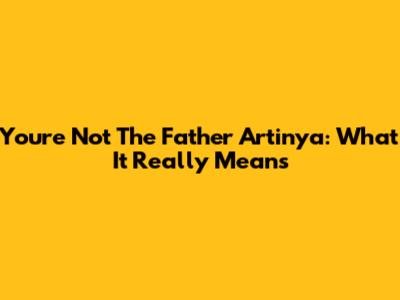 You're Not The Father Artinya: What It Really Means