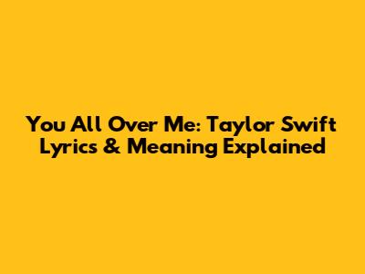 You All Over Me: Taylor Swift Lyrics & Meaning Explained
