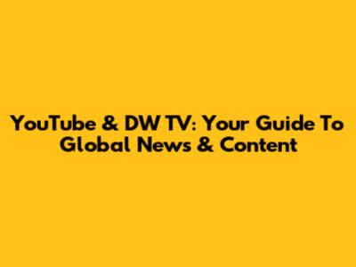 YouTube & DW TV: Your Guide To Global News & Content