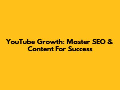 YouTube Growth: Master SEO & Content For Success