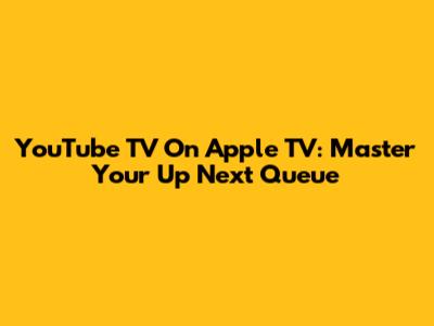 YouTube TV On Apple TV: Master Your Up Next Queue