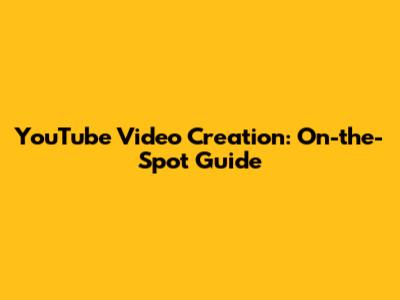 YouTube Video Creation: On-the-Spot Guide