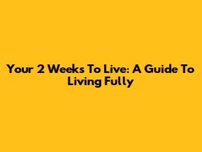 Your 2 Weeks To Live: A Guide To Living Fully