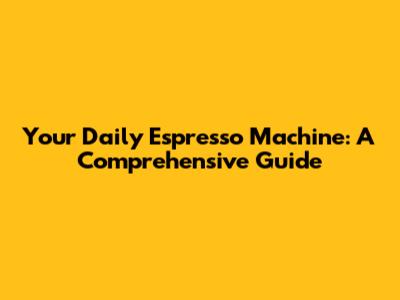 Your Daily Espresso Machine: A Comprehensive Guide