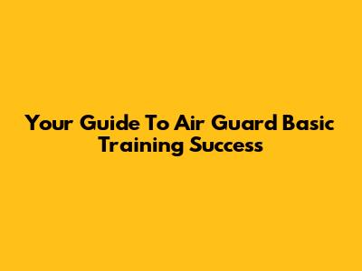 Your Guide To Air Guard Basic Training Success