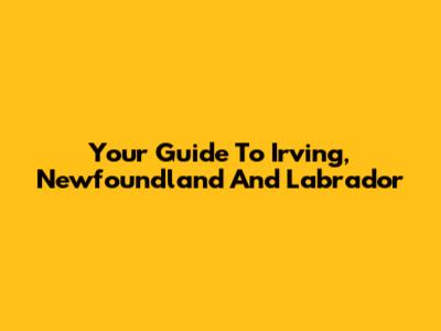 Your Guide To Irving, Newfoundland And Labrador