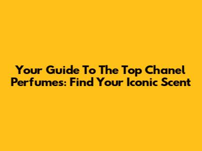 Your Guide To The Top Chanel Perfumes: Find Your Iconic Scent