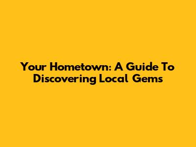 Your Hometown: A Guide To Discovering Local Gems