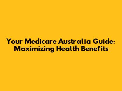 Your Medicare Australia Guide: Maximizing Health Benefits
