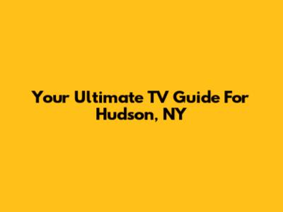 Your Ultimate TV Guide For Hudson, NY