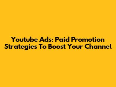 Youtube Ads: Paid Promotion Strategies To Boost Your Channel