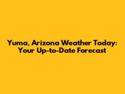 Yuma, Arizona Weather Today: Your Up-to-Date Forecast