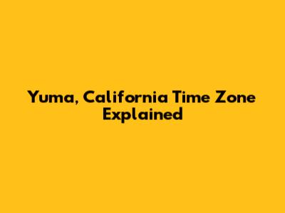 Yuma, California Time Zone Explained