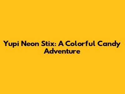 Yupi Neon Stix: A Colorful Candy Adventure