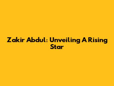Zakir Abdul: Unveiling A Rising Star
