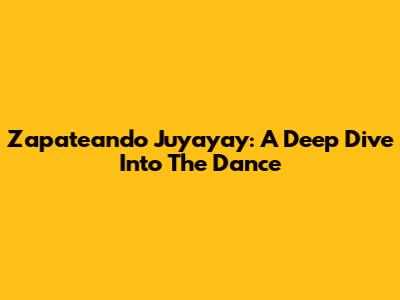 Zapateando Juyayay: A Deep Dive Into The Dance