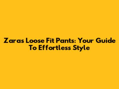 Zara's Loose Fit Pants: Your Guide To Effortless Style