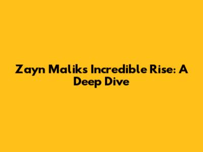 Zayn Malik's Incredible Rise: A Deep Dive