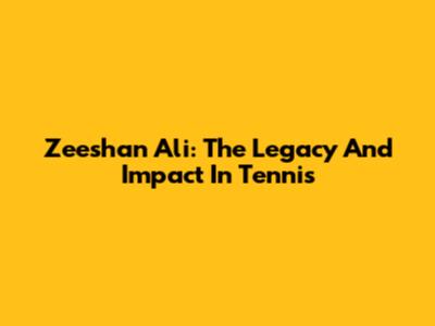 Zeeshan Ali: The Legacy And Impact In Tennis