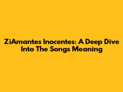 ZiAmantes Inocentes: A Deep Dive Into The Song's Meaning