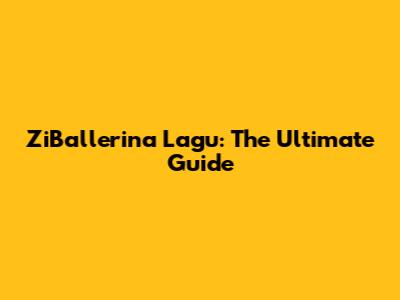 ZiBallerina Lagu: The Ultimate Guide